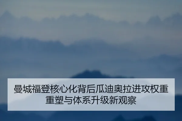 曼城福登核心化背后瓜迪奥拉进攻权重重塑与体系升级新观察